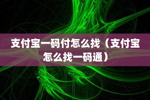 支付宝一码付怎么找（支付宝怎么找一码通）