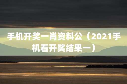 手机开奖一肖资料公（2021手机看开奖结果一）