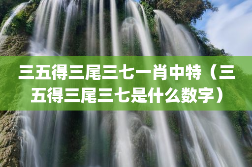 三五得三尾三七一肖中特（三五得三尾三七是什么数字）