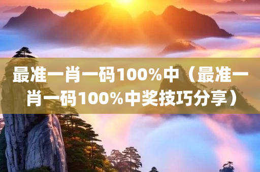 最准一肖一码100%中（最准一肖一码100%中奖技巧分享）