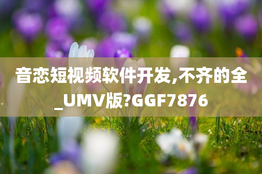 音恋短视频软件开发,不齐的全_UMV版?GGF7876