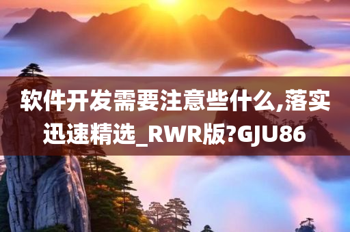 软件开发需要注意些什么,落实迅速精选_RWR版?GJU86