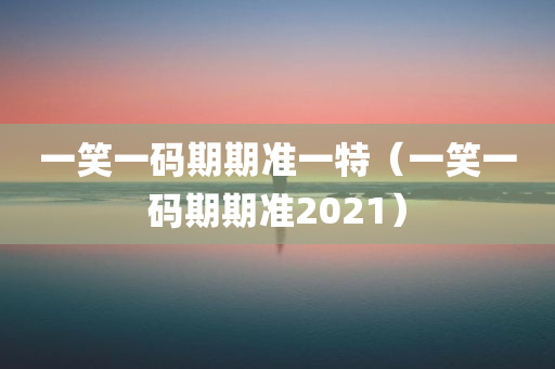 一笑一码期期准一特（一笑一码期期准2021）