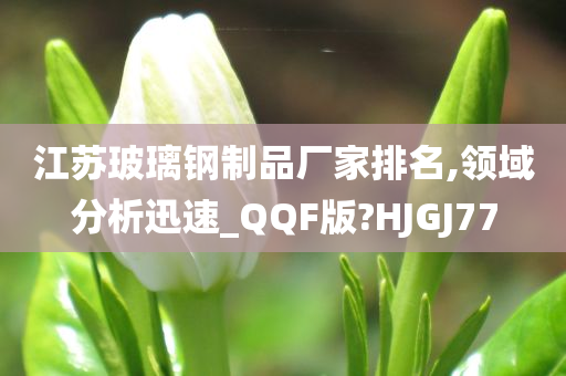 江苏玻璃钢制品厂家排名,领域分析迅速_QQF版?HJGJ77