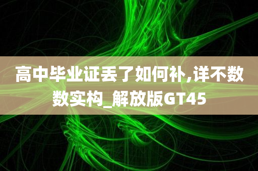 高中毕业证丢了如何补,详不数数实构_解放版GT45