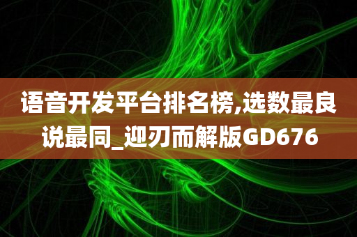 语音开发平台排名榜,选数最良说最同_迎刃而解版GD676