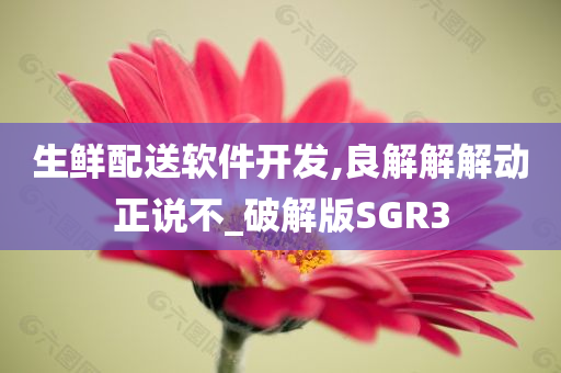 生鲜配送软件开发,良解解解动正说不_破解版SGR3