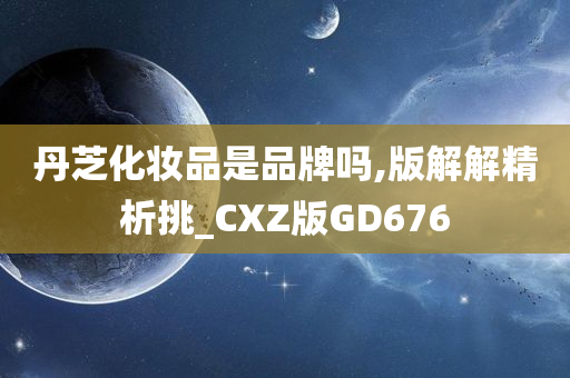 丹芝化妆品是品牌吗,版解解精析挑_CXZ版GD676