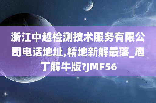 浙江中越检测技术服务有限公司电话地址,精地新解最落_庖丁解牛版?JMF56