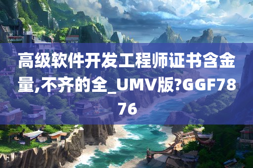 高级软件开发工程师证书含金量,不齐的全_UMV版?GGF7876