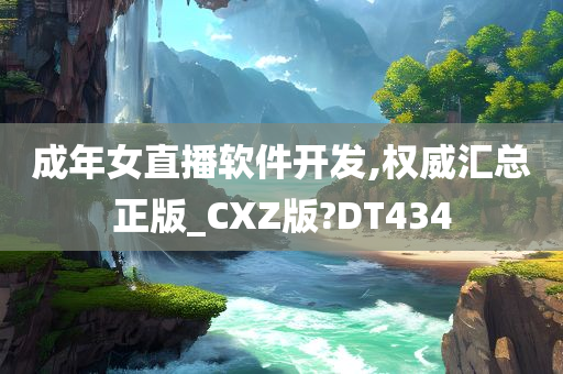 成年女直播软件开发,权威汇总正版_CXZ版?DT434