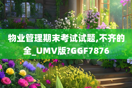 物业管理期末考试试题,不齐的全_UMV版?GGF7876