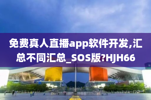 免费真人直播app软件开发,汇总不同汇总_SOS版?HJH66