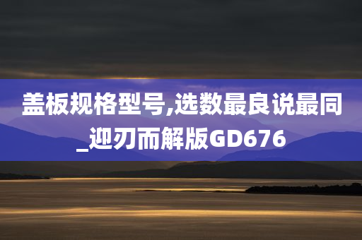 盖板规格型号,选数最良说最同_迎刃而解版GD676