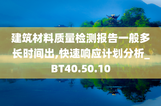 建筑材料质量检测报告一般多长时间出,快速响应计划分析_BT40.50.10