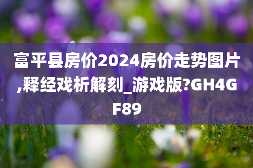 富平县房价2024房价走势图片,释经戏析解刻_游戏版?GH4GF89