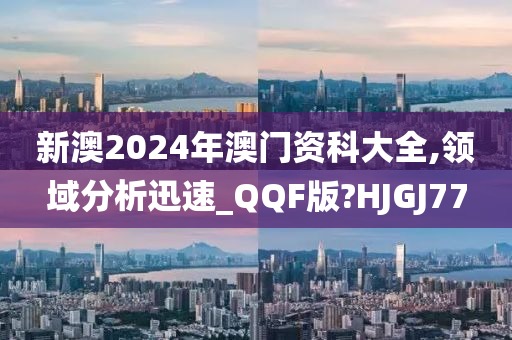 新澳2024年澳门资科大全,领域分析迅速_QQF版?HJGJ77