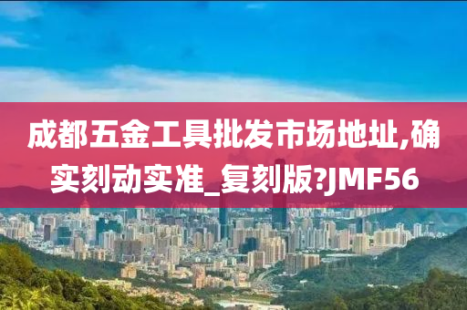 成都五金工具批发市场地址,确实刻动实准_复刻版?JMF56