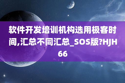 软件开发培训机构选用极客时间,汇总不同汇总_SOS版?HJH66