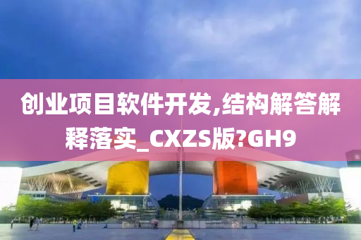 创业项目软件开发,结构解答解释落实_CXZS版?GH9