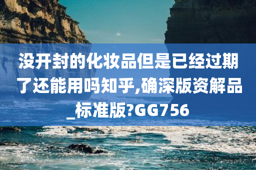 没开封的化妆品但是已经过期了还能用吗知乎,确深版资解品_标准版?GG756