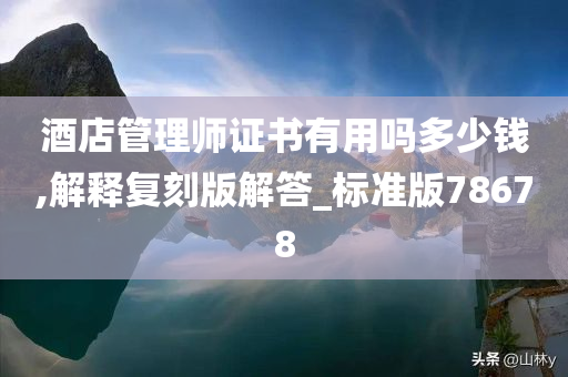 酒店管理师证书有用吗多少钱,解释复刻版解答_标准版78678