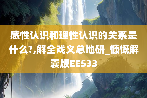 感性认识和理性认识的关系是什么?,解全戏义总地研_慷慨解囊版EE533