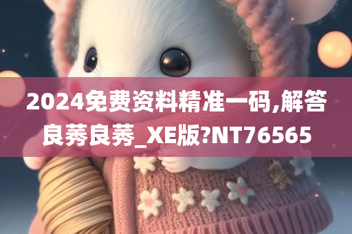 2024免费资料精准一码,解答良莠良莠_XE版?NT76565