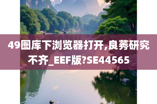 49图库下浏览器打开,良莠研究不齐_EEF版?SE44565