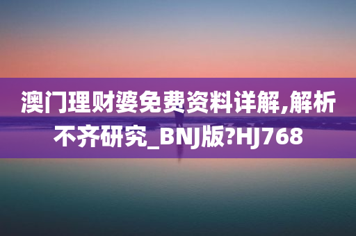 澳门理财婆免费资料详解,解析不齐研究_BNJ版?HJ768