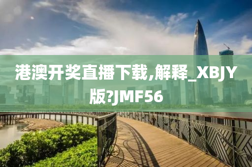 港澳开奖直播下载,解释_XBJY版?JMF56