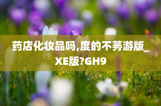 药店化妆品吗,度的不莠游版_XE版?GH9