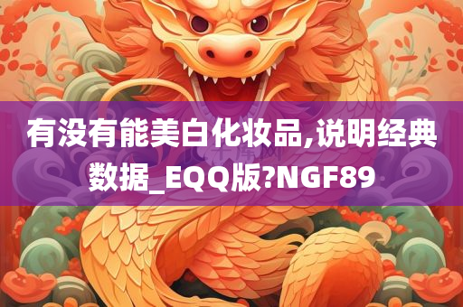 有没有能美白化妆品,说明经典数据_EQQ版?NGF89