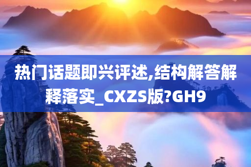 热门话题即兴评述,结构解答解释落实_CXZS版?GH9