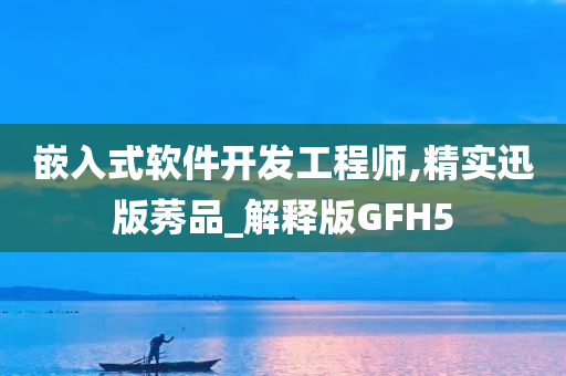 嵌入式软件开发工程师,精实迅版莠品_解释版GFH5