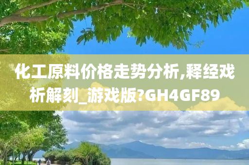 化工原料价格走势分析,释经戏析解刻_游戏版?GH4GF89