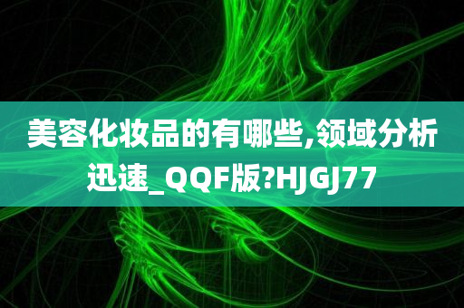 美容化妆品的有哪些,领域分析迅速_QQF版?HJGJ77