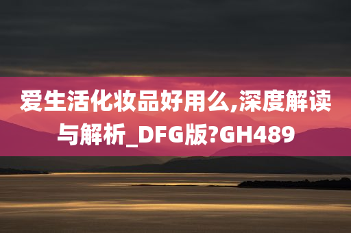 爱生活化妆品好用么,深度解读与解析_DFG版?GH489