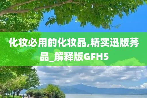 化妆必用的化妆品,精实迅版莠品_解释版GFH5