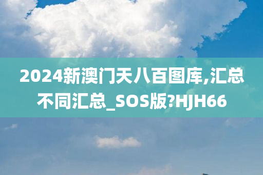 2024新澳门天八百图库,汇总不同汇总_SOS版?HJH66