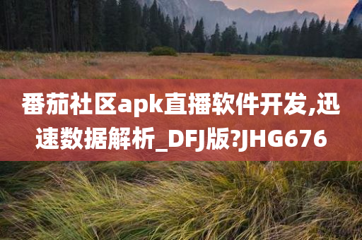 番茄社区apk直播软件开发,迅速数据解析_DFJ版?JHG676