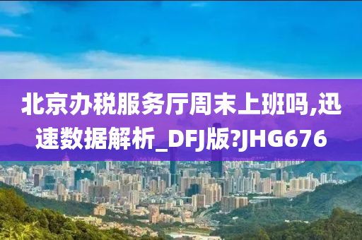 北京办税服务厅周末上班吗,迅速数据解析_DFJ版?JHG676