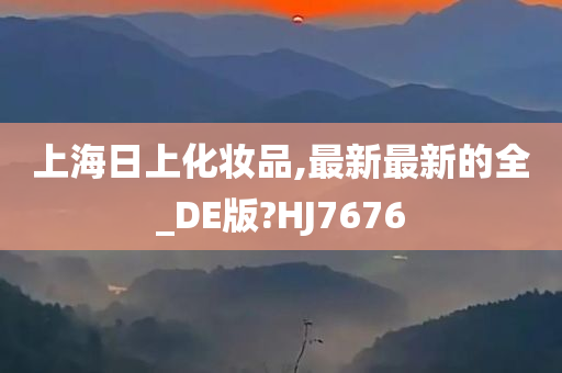 上海日上化妆品,最新最新的全_DE版?HJ7676