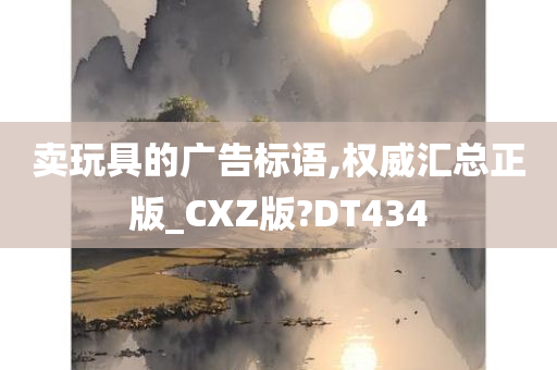 卖玩具的广告标语,权威汇总正版_CXZ版?DT434