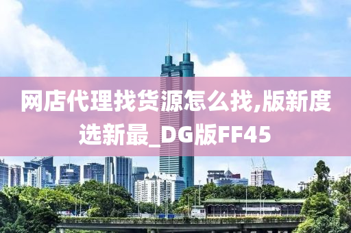 网店代理找货源怎么找,版新度选新最_DG版FF45