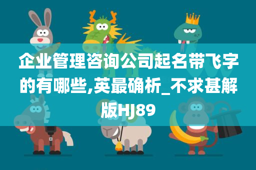 企业管理咨询公司起名带飞字的有哪些,英最确析_不求甚解版HJ89