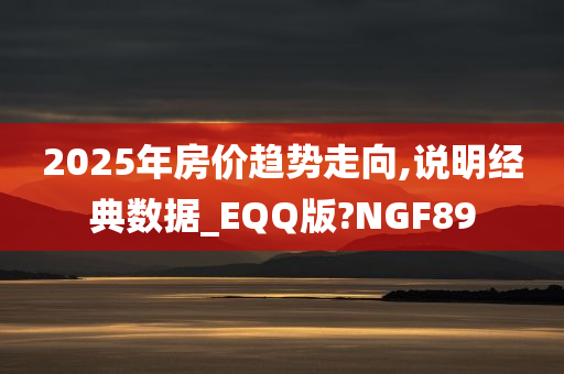 2025年房价趋势走向,说明经典数据_EQQ版?NGF89