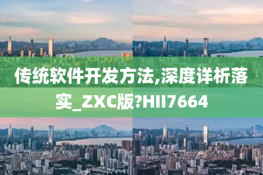 传统软件开发方法,深度详析落实_ZXC版?HII7664