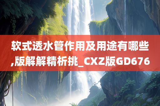 软式透水管作用及用途有哪些,版解解精析挑_CXZ版GD676