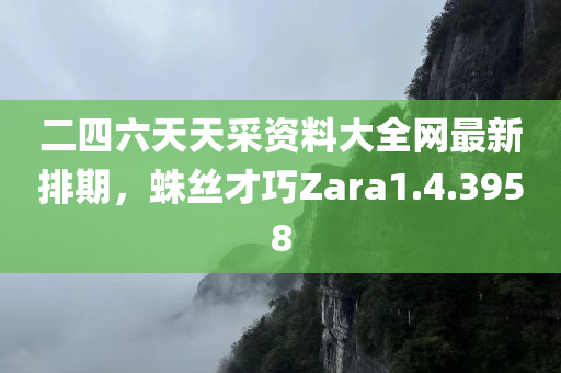 二四六天天采资料大全网最新排期，蛛丝才巧Zara1.4.3958